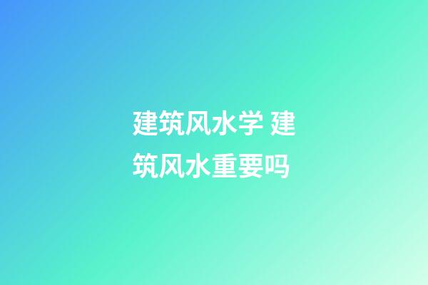 建筑风水学 建筑风水重要吗